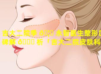 吉大二院季 🦋 永智医生整形口碑解 🍀 析「吉大二院皮肤科季永智怎么样」